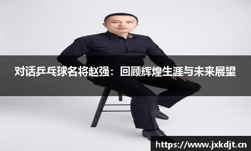 对话乒乓球名将赵强：回顾辉煌生涯与未来展望