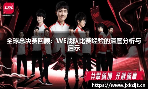 全球总决赛回顾：WE战队比赛经验的深度分析与启示